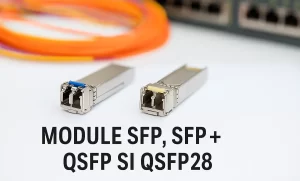 Module SFP si SFP+ pentru conexiune fibra optica
